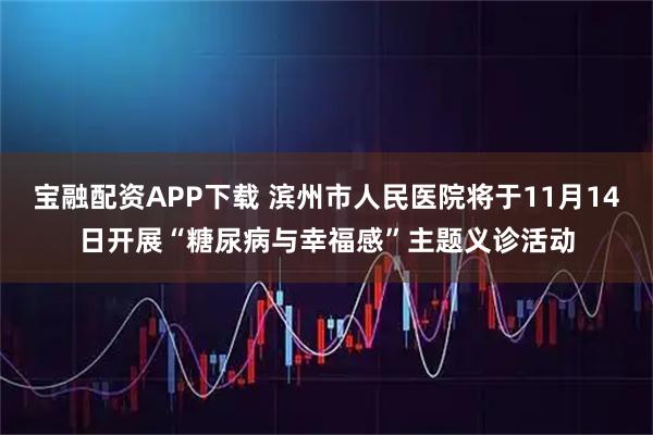 宝融配资APP下载 滨州市人民医院将于11月14日开展“糖尿病与幸福感”主题义诊活动