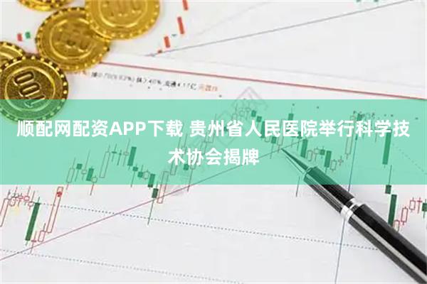 顺配网配资APP下载 贵州省人民医院举行科学技术协会揭牌