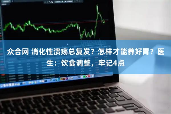 众合网 消化性溃疡总复发？怎样才能养好胃？医生：饮食调整，牢记4点