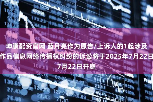 坤鹏配资官网 蓝月亮作为原告/上诉人的1起涉及侵害作品信息网络传播权纠纷的诉讼将于2025年7月22日开庭