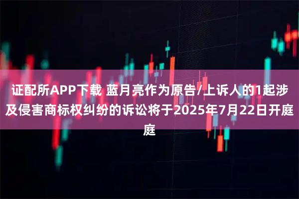 证配所APP下载 蓝月亮作为原告/上诉人的1起涉及侵害商标权纠纷的诉讼将于2025年7月22日开庭