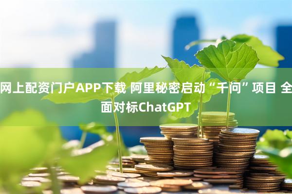网上配资门户APP下载 阿里秘密启动“千问”项目 全面对标ChatGPT