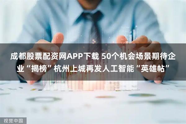 成都股票配资网APP下载 50个机会场景期待企业“揭榜”杭州上城再发人工智能“英雄帖”
