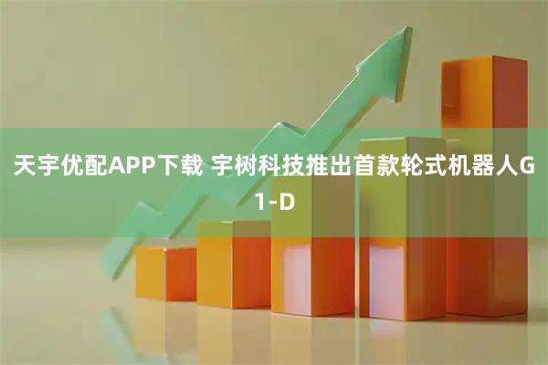 天宇优配APP下载 宇树科技推出首款轮式机器人G1-D