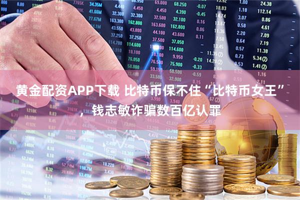 黄金配资APP下载 比特币保不住“比特币女王”,钱志敏诈骗数百亿认罪