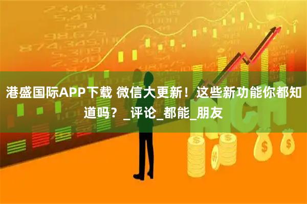 港盛国际APP下载 微信大更新！这些新功能你都知道吗？_评论_都能_朋友