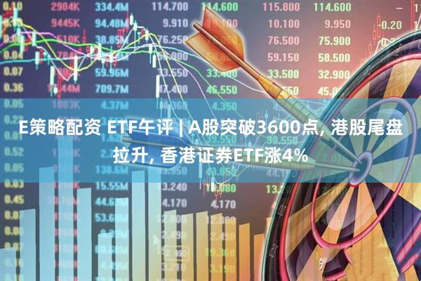 E策略配资 ETF午评 | A股突破3600点, 港股尾盘拉升, 香港证券ETF涨4%