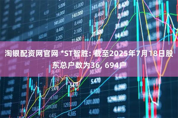 淘银配资网官网 *ST智胜: 截至2025年7月18日股东总户数为36, 694户