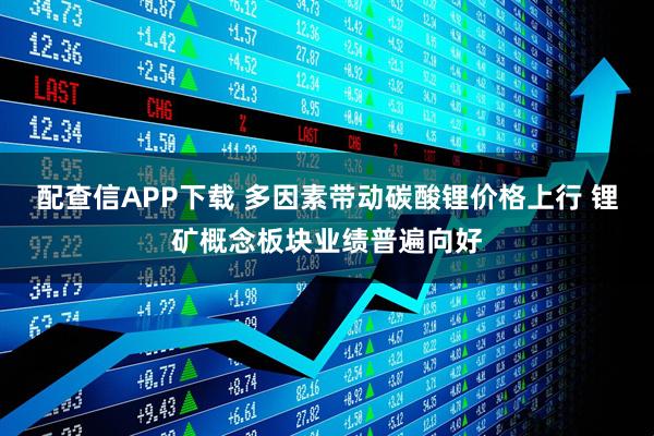 配查信APP下载 多因素带动碳酸锂价格上行 锂矿概念板块业绩普遍向好
