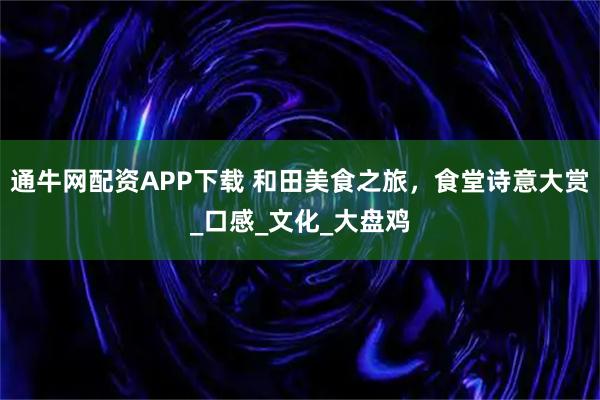 通牛网配资APP下载 和田美食之旅，食堂诗意大赏_口感_文化_大盘鸡