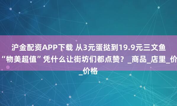 沪金配资APP下载 从3元蛋挞到19.9元三文鱼：“物美超值”凭什么让街坊们都点赞？_商品_店里_价格