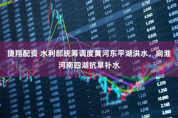 捷翔配资 水利部统筹调度黄河东平湖洪水，向淮河南四湖抗旱补水