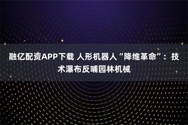 融亿配资APP下载 人形机器人“降维革命”：技术瀑布反哺园林机械