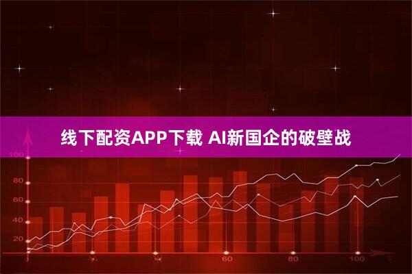 线下配资APP下载 AI新国企的破壁战