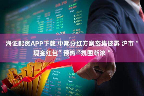 海证配资APP下载 中期分红方案密集披露 沪市“现金红包”预热“氛围渐浓 ”