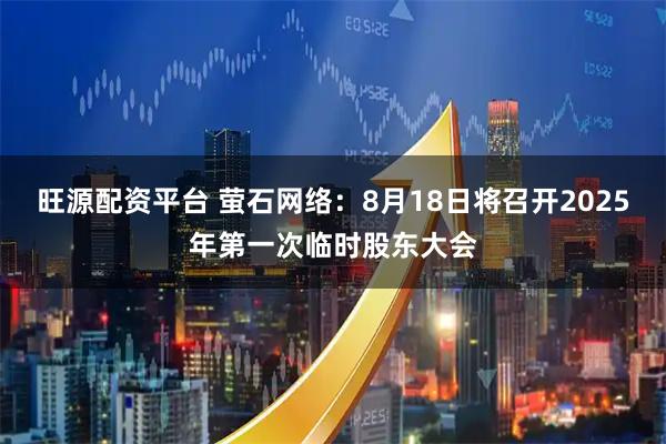 旺源配资平台 萤石网络：8月18日将召开2025年第一次临时股东大会