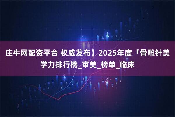 庄牛网配资平台 权威发布】2025年度「骨雕针美学力排行榜_审美_榜单_临床