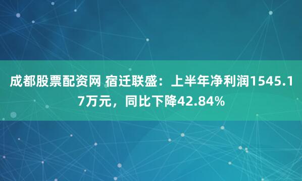 成都股票配资网 宿迁联盛:上半年净利润1545.17万元,同比下降42.84%