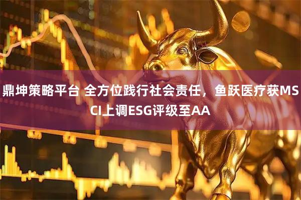 鼎坤策略平台 全方位践行社会责任，鱼跃医疗获MSCI上调ESG评级至AA