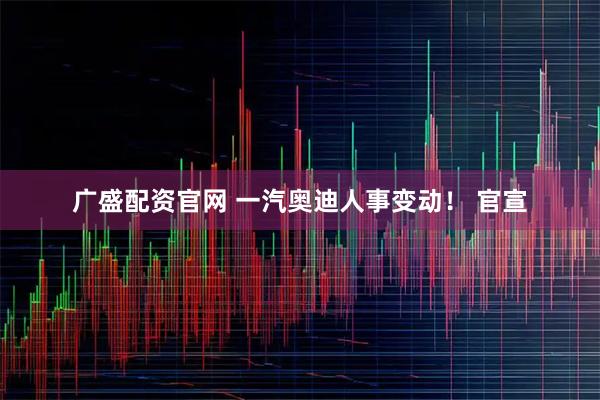 广盛配资官网 一汽奥迪人事变动！ 官宣