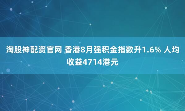 淘股神配资官网 香港8月强积金指数升1.6% 人均收益4714港元