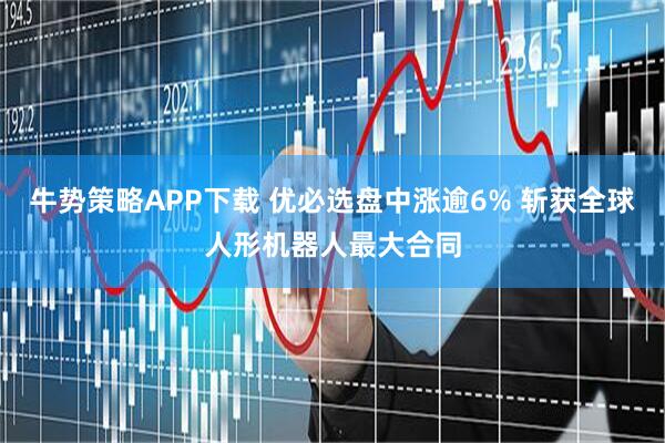 牛势策略APP下载 优必选盘中涨逾6% 斩获全球人形机器人最大合同