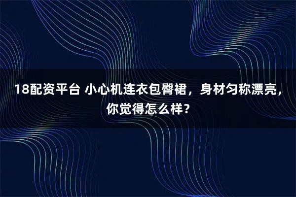 18配资平台 小心机连衣包臀裙，身材匀称漂亮，你觉得怎么样？