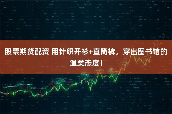 股票期货配资 用针织开衫+直筒裤，穿出图书馆的温柔态度！