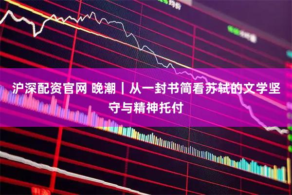 沪深配资官网 晚潮｜从一封书简看苏轼的文学坚守与精神托付