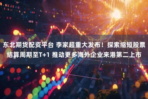 东北期货配资平台 李家超重大发布！探索缩短股票结算周期至T+1 推动更多海外企业来港第二上市