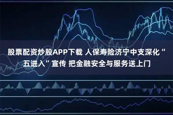 股票配资炒股APP下载 人保寿险济宁中支深化“五进入”宣传 把金融安全与服务送上门