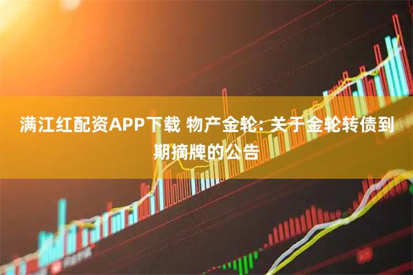 满江红配资APP下载 物产金轮: 关于金轮转债到期摘牌的公告