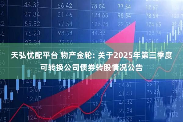 天弘忧配平台 物产金轮: 关于2025年第三季度可转换公司债券转股情况公告