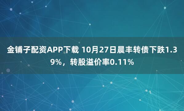 金铺子配资APP下载 10月27日晨丰转债下跌1.39%，转股溢价率0.11%