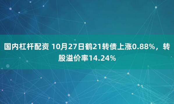 国内杠杆配资 10月27日鹤21转债上涨0.88%，转股溢价率14.24%