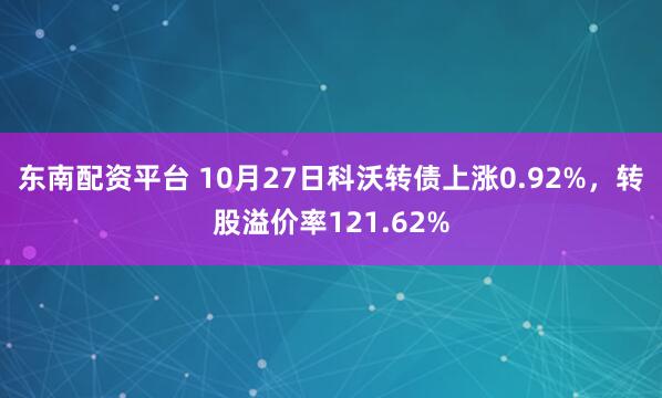 东南配资平台 10月27日科沃转债上涨0.92%，转股溢价率121.62%