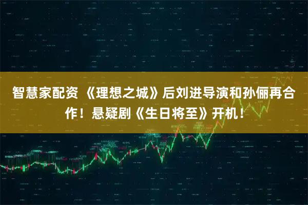 智慧家配资 《理想之城》后刘进导演和孙俪再合作!悬疑剧《生日将至》开机!