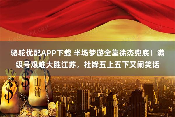 骆驼优配APP下载 半场梦游全靠徐杰兜底！满级号艰难大胜江苏，杜锋五上五下又闹笑话
