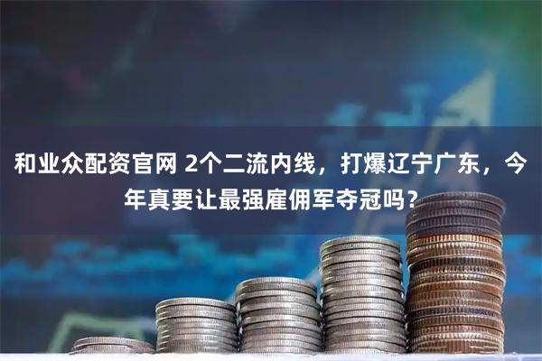 和业众配资官网 2个二流内线，打爆辽宁广东，今年真要让最强雇佣军夺冠吗？