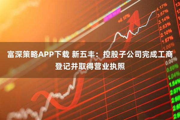 富深策略APP下载 新五丰：控股子公司完成工商登记并取得营业执照