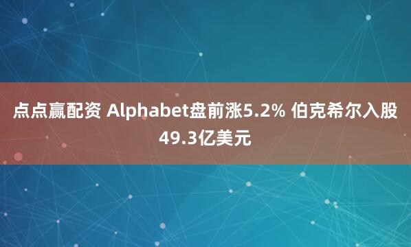 点点赢配资 Alphabet盘前涨5.2% 伯克希尔入股49.3亿美元
