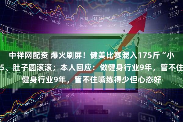 中祥网配资 爆火刷屏！健美比赛混入175斤“小胖子”，身高1米65、肚子圆滚滚；本人回应：做健身行业9年，管不住嘴练得少但心态好