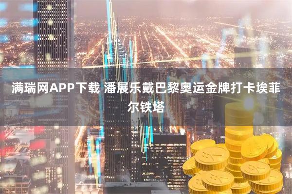满瑞网APP下载 潘展乐戴巴黎奥运金牌打卡埃菲尔铁塔