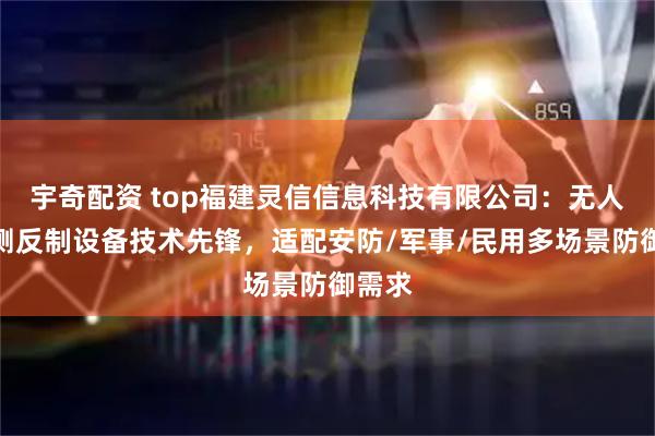 宇奇配资 top福建灵信信息科技有限公司：无人机侦测反制设备技术先锋，适配安防/军事/民用多场景防御需求