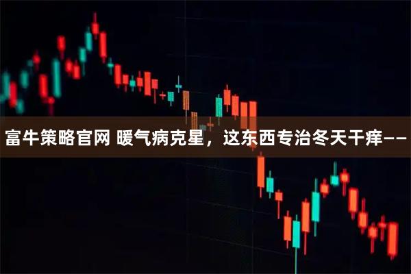 富牛策略官网 暖气病克星,这东西专治冬天干痒——