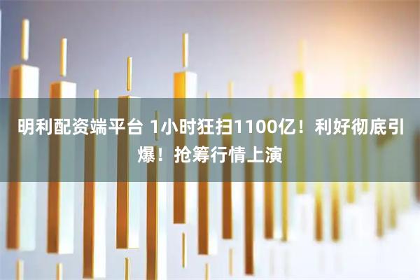 明利配资端平台 1小时狂扫1100亿！利好彻底引爆！抢筹行情上演