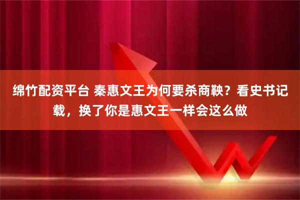 绵竹配资平台 秦惠文王为何要杀商鞅？看史书记载，换了你是惠文王一样会这么做