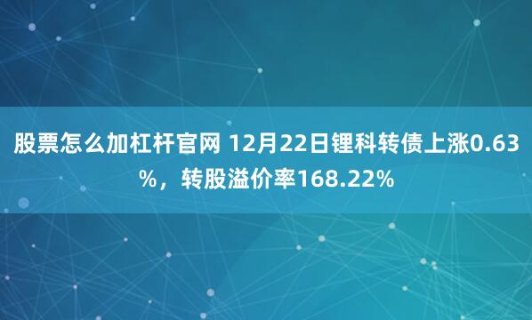 股票怎么加杠杆官网 12月22日锂科转债上涨0.63%，转股溢价率168.22%