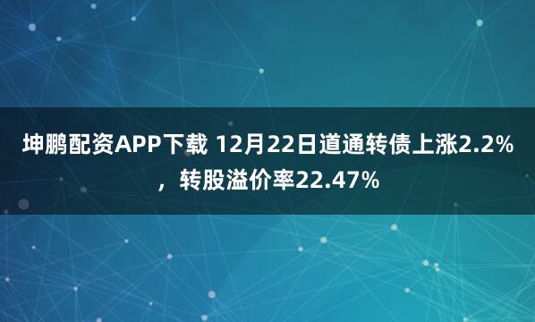 坤鹏配资APP下载 12月22日道通转债上涨2.2%，转股溢价率22.47%