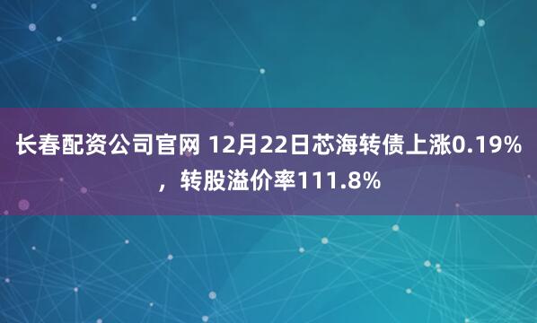 长春配资公司官网 12月22日芯海转债上涨0.19%，转股溢价率111.8%